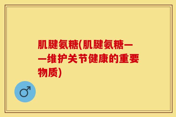 肌腱氨糖(肌腱氨糖——维护关节健康的重要物质) 肌腱氨糖(肌腱氨糖——维护关节健康的重要物质)