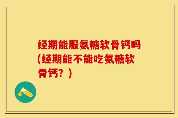 经期能服氨糖软骨钙吗(经期能不能吃氨糖软骨钙？)