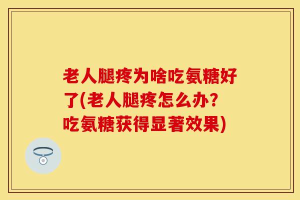 老人腿疼为啥吃氨糖好了(老人腿疼怎么办？吃氨糖获得显著效果)