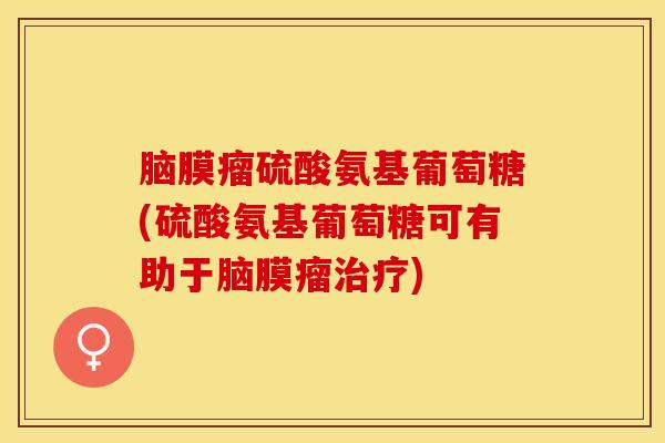 脑膜瘤硫酸氨基葡萄糖(硫酸氨基葡萄糖可有助于脑膜瘤治疗)