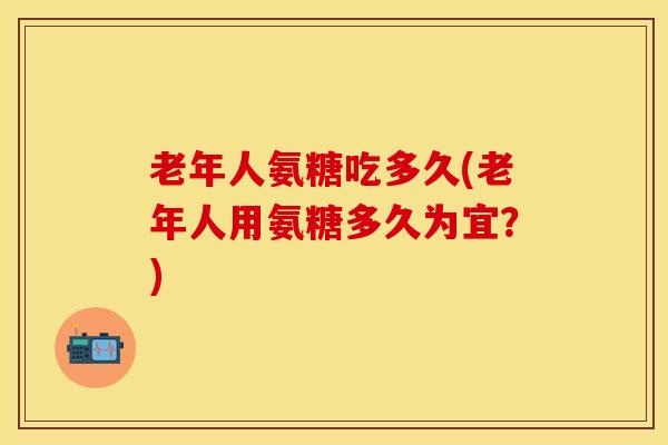 老年人氨糖吃多久(老年人用氨糖多久为宜？)
