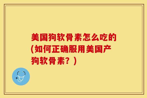 美国狗软骨素怎么吃的(如何正确服用美国产狗软骨素?) 美国狗软骨素怎么吃的(如何正确服用美国产狗软骨素?)