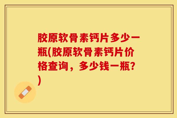 胶原软骨素钙片多少一瓶(胶原软骨素钙片价格查询，多少钱一瓶？)