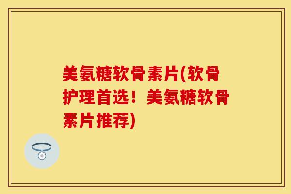 美氨糖软骨素片(软骨护理首选!美氨糖软骨素片推荐) 美氨糖软骨素片(软骨护理首选!美氨糖软骨素片推荐)