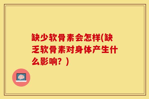 缺少软骨素会怎样(缺乏软骨素对身体产生什么影响？)