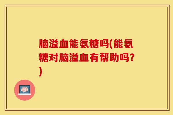 脑溢血能氨糖吗(能氨糖对脑溢血有帮助吗？)