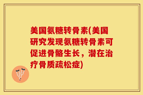 美国氨糖转骨素(美国研究发现氨糖转骨素可促进骨骼生长,潜在症) 美国氨糖转骨素(美国研究发现氨糖转骨素可促进骨骼生长,潜在症)