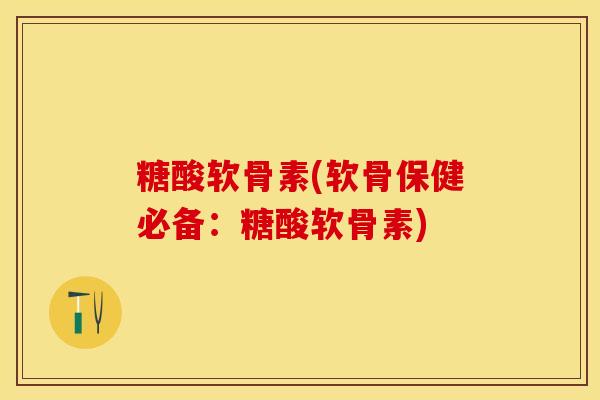糖酸软骨素(软骨保健必备:糖酸软骨素) 糖酸软骨素(软骨保健必备:糖酸软骨素)