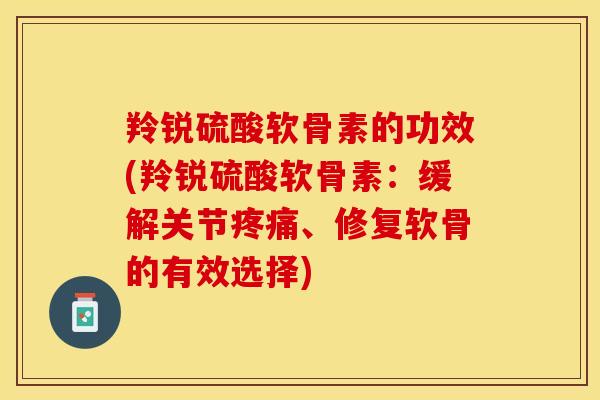 羚锐硫酸软骨素的功效(羚锐硫酸软骨素：缓解关节疼痛、修复软骨的有效选择)