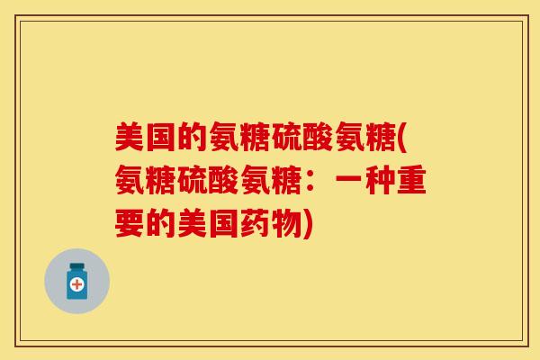美国的氨糖硫酸氨糖(氨糖硫酸氨糖：一种重要的美国药物)