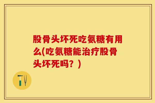 股骨头坏死吃氨糖有用么(吃氨糖能治疗股骨头坏死吗？)