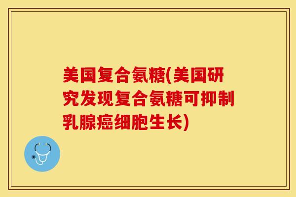 美国复合氨糖(美国研究发现复合氨糖可抑制乳腺细胞生长)