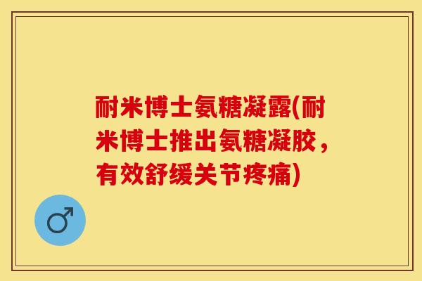 耐米博士氨糖凝露(耐米博士推出氨糖凝胶，有效舒缓关节疼痛)