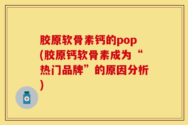 胶原软骨素钙的pop(胶原钙软骨素成为“热门品牌”的原因分析)