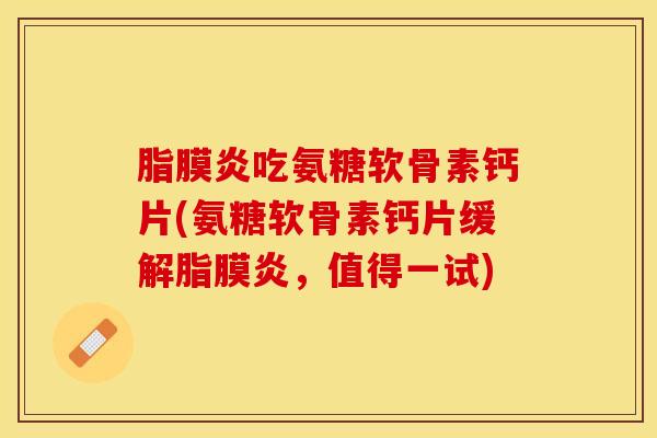 脂膜炎吃氨糖软骨素钙片(氨糖软骨素钙片缓解脂膜炎，值得一试)