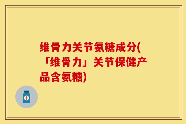 维骨力关节氨糖成分(「维骨力」关节保健产品含氨糖) 维骨力关节氨糖成分(「维骨力」关节保健产品含氨糖)