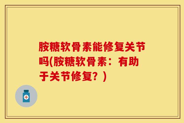胺糖软骨素能修复关节吗(胺糖软骨素：有助于关节修复？)