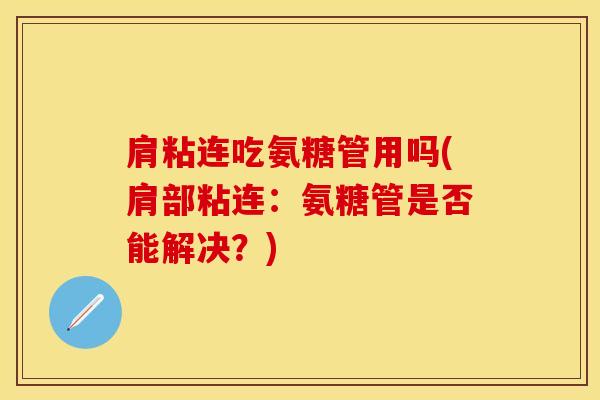 肩粘连吃氨糖管用吗(肩部粘连:氨糖管是否能解决?) 肩粘连吃氨糖管用吗(肩部粘连:氨糖管是否能解决?)
