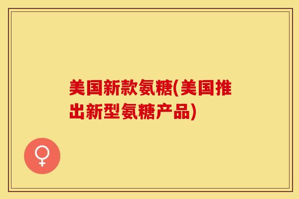 美国新款氨糖(美国推出新型氨糖产品)