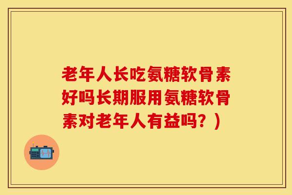 老年人长吃氨糖软骨素好吗长期服用氨糖软骨素对老年人有益吗？)