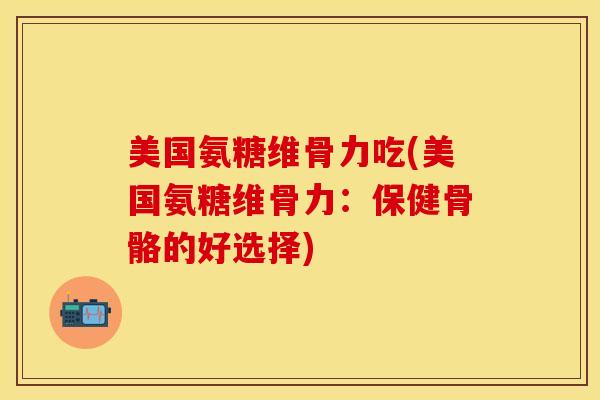 美国氨糖维骨力吃(美国氨糖维骨力：保健骨骼的好选择)