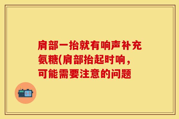 肩部一抬就有响声补充氨糖(肩部抬起时响，可能需要注意的问题