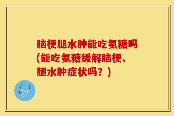 脑梗腿水肿能吃氨糖吗(能吃氨糖缓解脑梗、腿水肿症状吗？)