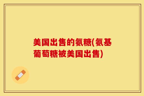 美国出售的氨糖(氨基葡萄糖被美国出售)