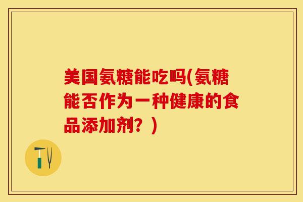 美国氨糖能吃吗(氨糖能否作为一种健康的食品添加剂？)