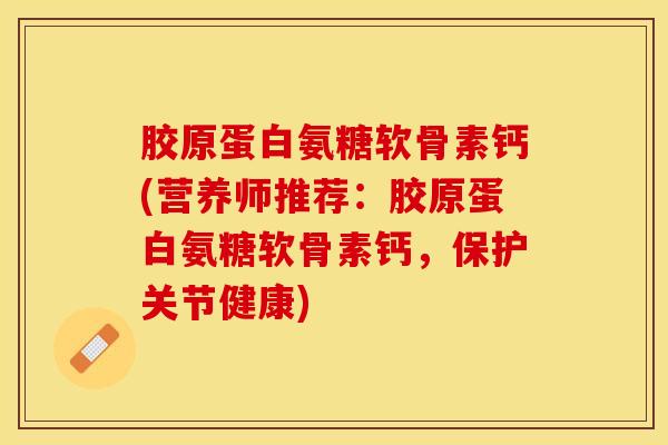 胶原蛋白氨糖软骨素钙(营养师推荐:胶原蛋白氨糖软骨素钙,保护关节健康) 胶原蛋白氨糖软骨素钙(营养师推荐:胶原蛋白氨糖软骨素钙,保护关节健康)