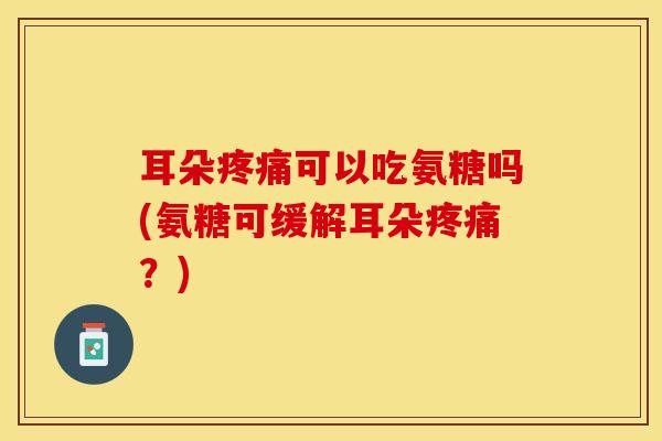 耳朵疼痛可以吃氨糖吗(氨糖可缓解耳朵疼痛？)
