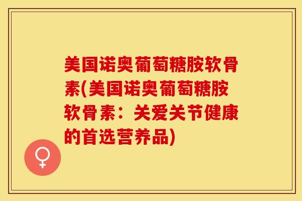 美国诺奥葡萄糖胺软骨素(美国诺奥葡萄糖胺软骨素：关爱关节健康的首选营养品)