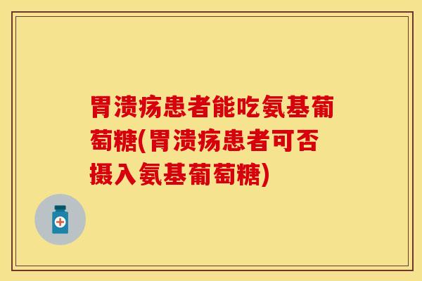 胃溃疡患者能吃氨基葡萄糖(胃溃疡患者可否摄入氨基葡萄糖)