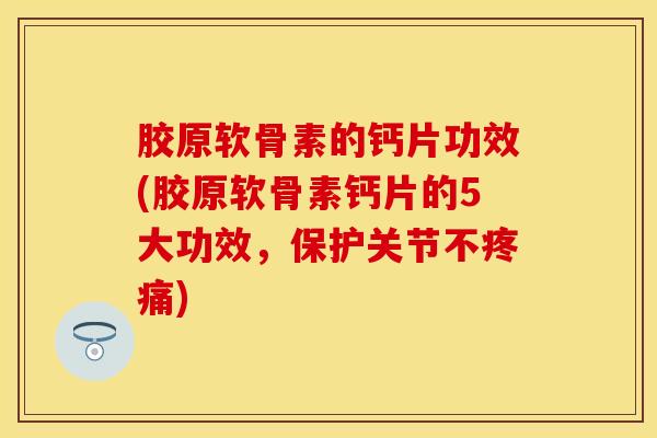 胶原软骨素的钙片功效(胶原软骨素钙片的5大功效,保护关节不) 胶原软骨素的钙片功效(胶原软骨素钙片的5大功效,保护关节不)