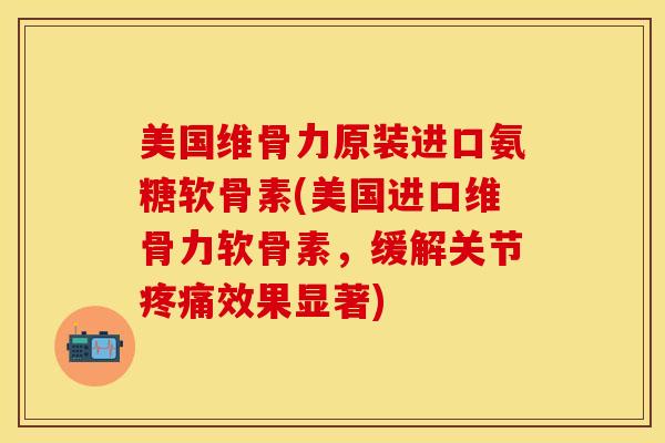 美国维骨力原装进口氨糖软骨素(美国进口维骨力软骨素，缓解关节疼痛效果显著)