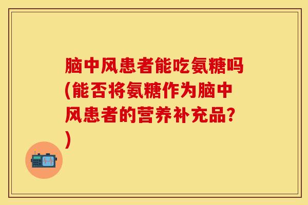 脑中风患者能吃氨糖吗(能否将氨糖作为脑中风患者的营养补充品？)
