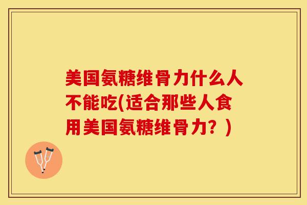 美国氨糖维骨力什么人不能吃(适合那些人食用美国氨糖维骨力？)