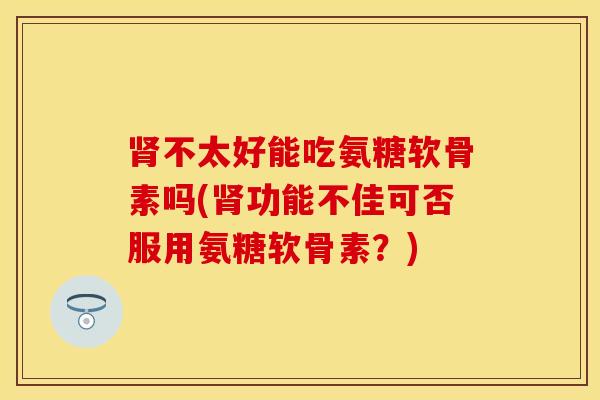 不太好能吃氨糖软骨素吗(功能不佳可否服用氨糖软骨素？)
