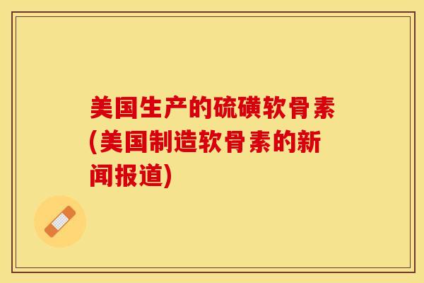 美国生产的硫磺软骨素(美国制造软骨素的新闻报道)