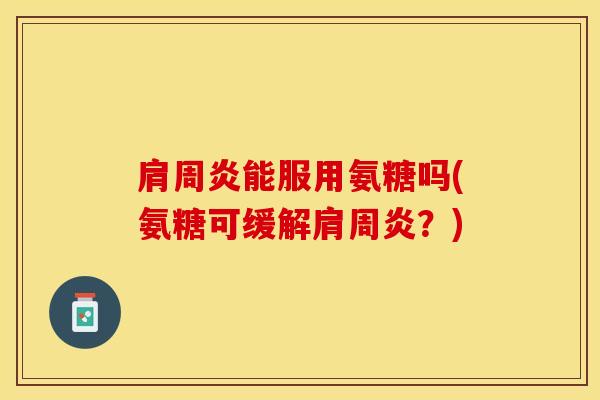 肩周炎能服用氨糖吗(氨糖可缓解肩周炎？)