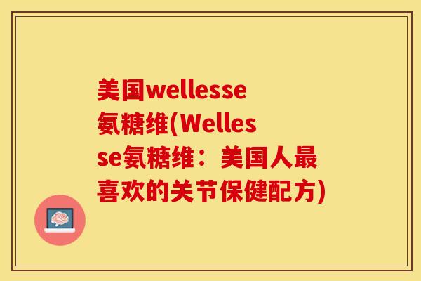 美国wellesse氨糖维(Wellesse氨糖维：美国人最喜欢的关节保健配方)
