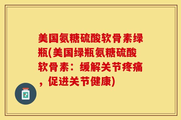 美国氨糖硫酸软骨素绿瓶(美国绿瓶氨糖硫酸软骨素：缓解关节疼痛，促进关节健康)