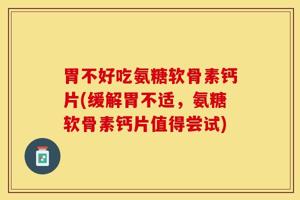 胃不好吃氨糖软骨素钙片(缓解胃不适,氨糖软骨素钙片值得尝试) 胃不好吃氨糖软骨素钙片(缓解胃不适,氨糖软骨素钙片值得尝试)