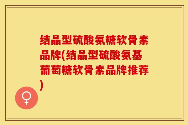 结晶型硫酸氨糖软骨素品牌(结晶型硫酸氨基葡萄糖软骨素品牌推荐) 结晶型硫酸氨糖软骨素品牌(结晶型硫酸氨基葡萄糖软骨素品牌推荐)