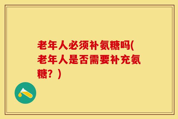 老年人必须补氨糖吗(老年人是否需要补充氨糖？)