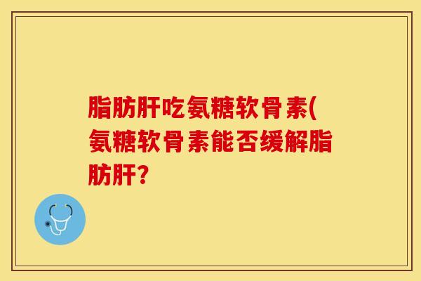 脂肪肝吃氨糖软骨素(氨糖软骨素能否缓解脂肪肝？