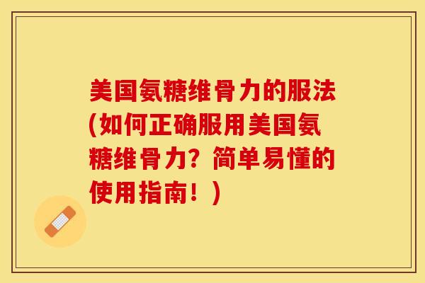 美国氨糖维骨力的服法(如何正确服用美国氨糖维骨力？简单易懂的使用指南！)