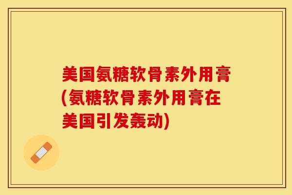 美国氨糖软骨素外用膏(氨糖软骨素外用膏在美国引发轰动) 美国氨糖软骨素外用膏(氨糖软骨素外用膏在美国引发轰动)