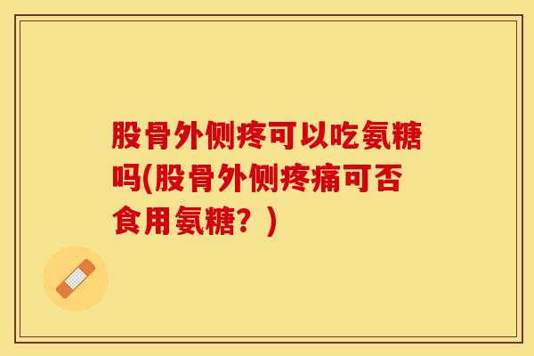 股骨外侧疼可以吃氨糖吗(股骨外侧可否食用氨糖？)