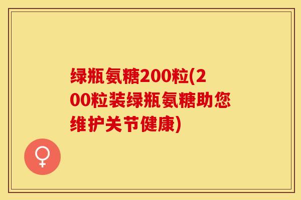 绿瓶氨糖200粒(200粒装绿瓶氨糖助您维护关节健康)